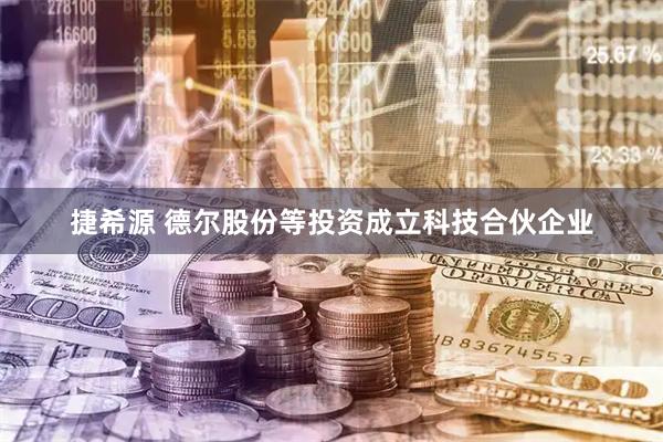 捷希源 德尔股份等投资成立科技合伙企业