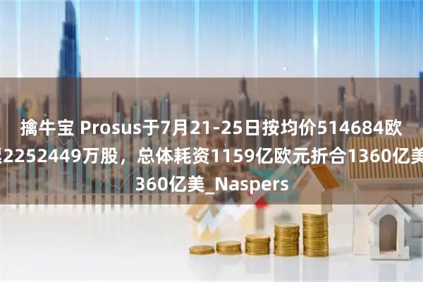 擒牛宝 Prosus于7月21-25日按均价514684欧元回购股票2252449万股，总体耗资1159亿欧元折合1360亿美_Naspers