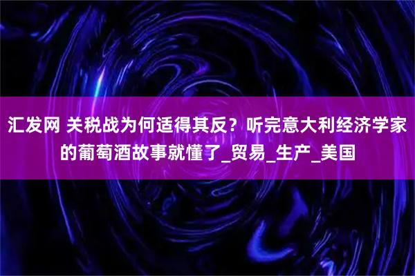 汇发网 关税战为何适得其反？听完意大利经济学家的葡萄酒故事就懂了_贸易_生产_美国