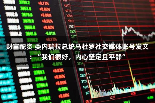 财富配资 委内瑞拉总统马杜罗社交媒体账号发文：“我们很好，内心坚定且平静”