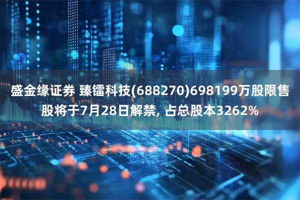 盛金缘证券 臻镭科技(688270)698199万股限售股将于7月28日解禁, 占总股本3262%
