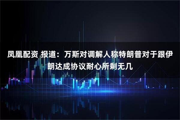 凤凰配资 报道:万斯对调解人称特朗普对于跟伊朗达成协议耐心所剩无几