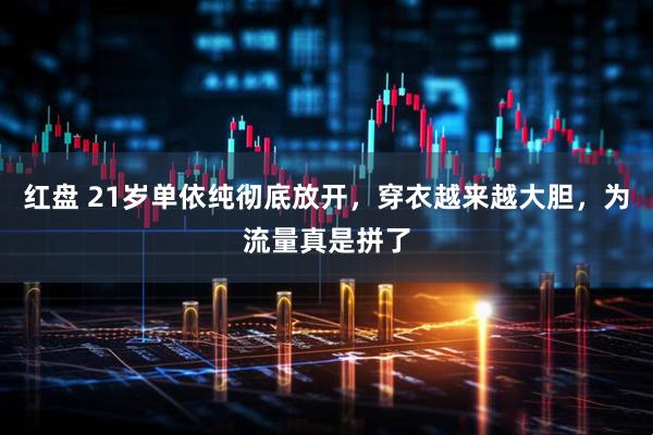 红盘 21岁单依纯彻底放开，穿衣越来越大胆，为流量真是拼了