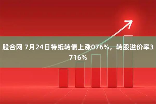 股合网 7月24日特纸转债上涨076%，转股溢价率3716%