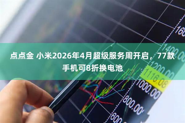 点点金 小米2026年4月超级服务周开启，77款手机可8折换电池