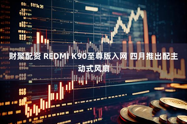 财聚配资 REDMI K90至尊版入网 四月推出配主动式风扇