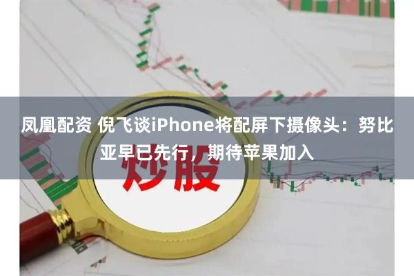 凤凰配资 倪飞谈iPhone将配屏下摄像头：努比亚早已先行，期待苹果加入