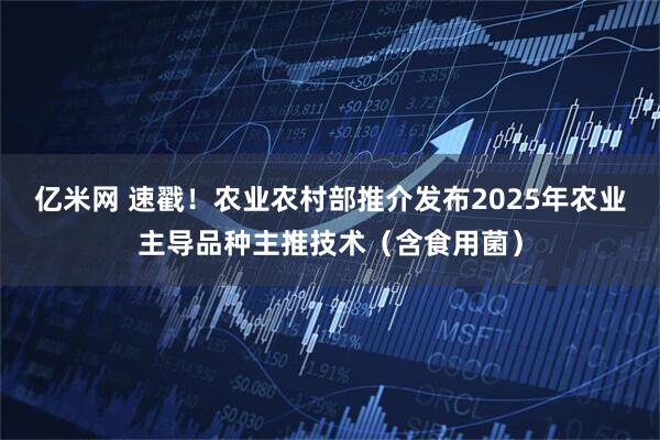 亿米网 速戳！农业农村部推介发布2025年农业主导品种主推技术（含食用菌）