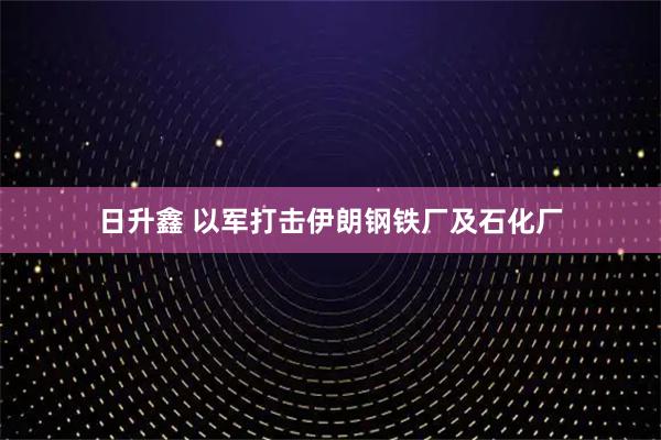 日升鑫 以军打击伊朗钢铁厂及石化厂
