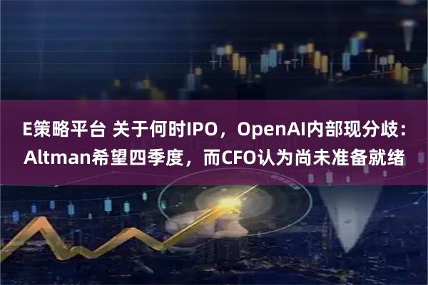 E策略平台 关于何时IPO,OpenAI内部现分歧:Altman希望四季度,而CFO认为尚未准备就绪