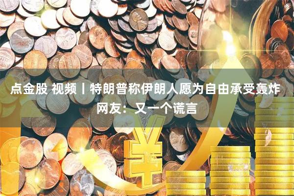 点金股 视频丨特朗普称伊朗人愿为自由承受轰炸 网友：又一个谎言