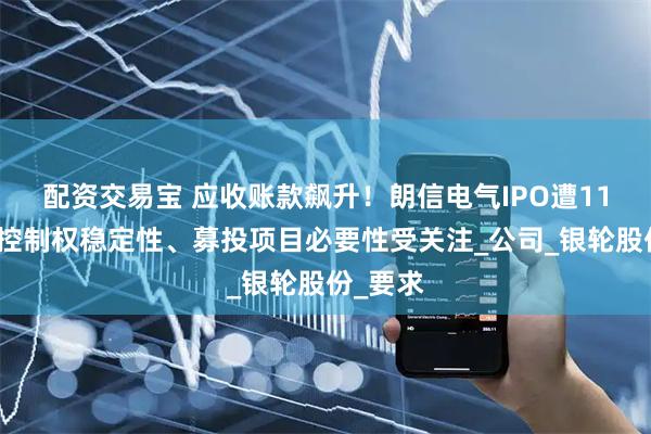 配资交易宝 应收账款飙升!朗信电气IPO遭11连问:控制权稳定性、募投项目必要性受关注_公司_银轮股份_要求